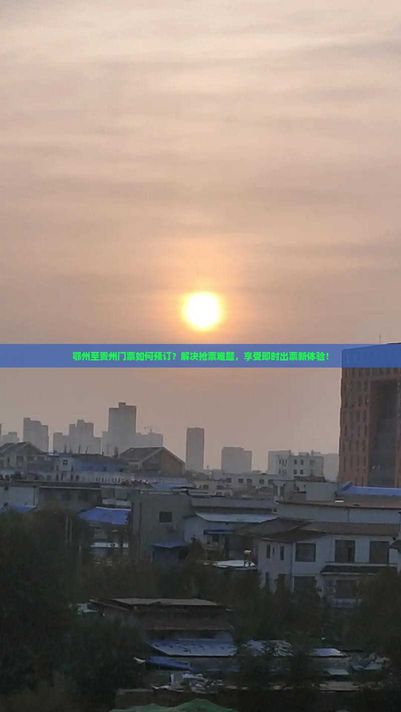 鄂州至贵州门票如何预订？解决抢票难题，享受即时出票新体验！