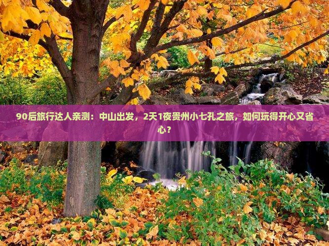 90后旅行达人亲测：中山出发，2天1夜贵州小七孔之旅，如何玩得开心又省心？