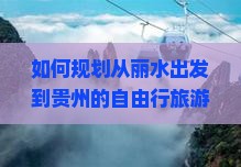 如何规划从丽水出发到贵州的自由行旅游路线与行程？