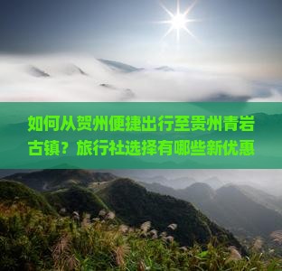 如何从贺州便捷出行至贵州青岩古镇？旅行社选择有哪些新优惠和特色服务？