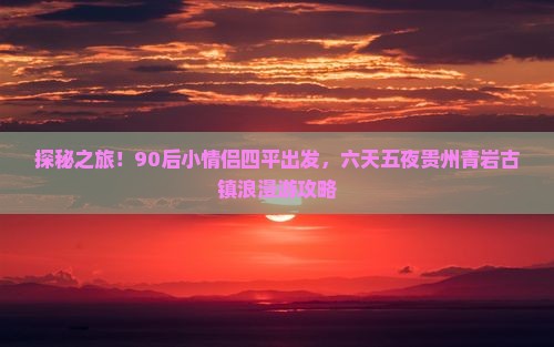 探秘之旅！90后小情侣四平出发，六天五夜贵州青岩古镇浪漫游攻略