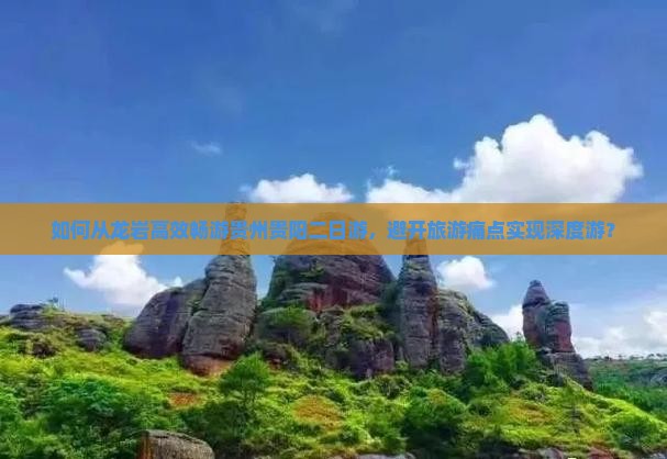 如何从龙岩高效畅游贵州贵阳二日游，避开旅游痛点实现深度游？