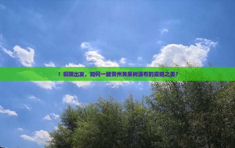 ！铜陵出发，如何一睹贵州黄果树瀑布的震撼之美？