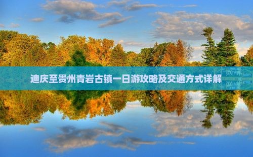 迪庆至贵州青岩古镇一日游攻略及交通方式详解