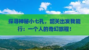 探寻神秘小七孔，韶关出发我能行：一个人的奇幻旅程！