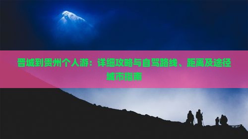 晋城到贵州个人游：详细攻略与自驾路线、距离及途径城市指南