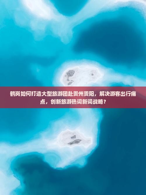 鹤岗如何打造大型旅游团赴贵州贵阳，解决游客出行痛点，创新旅游热词新词战略？