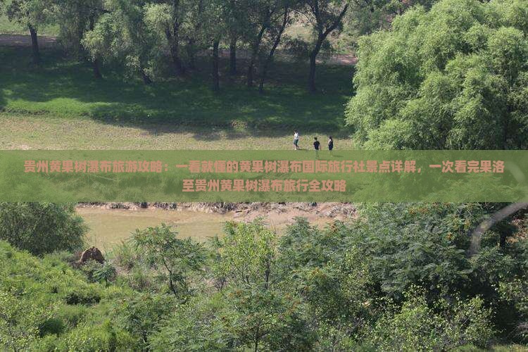 贵州黄果树瀑布旅游攻略：一看就懂的黄果树瀑布国际旅行社景点详解，一次看完果洛至贵州黄果树瀑布旅行全攻略
