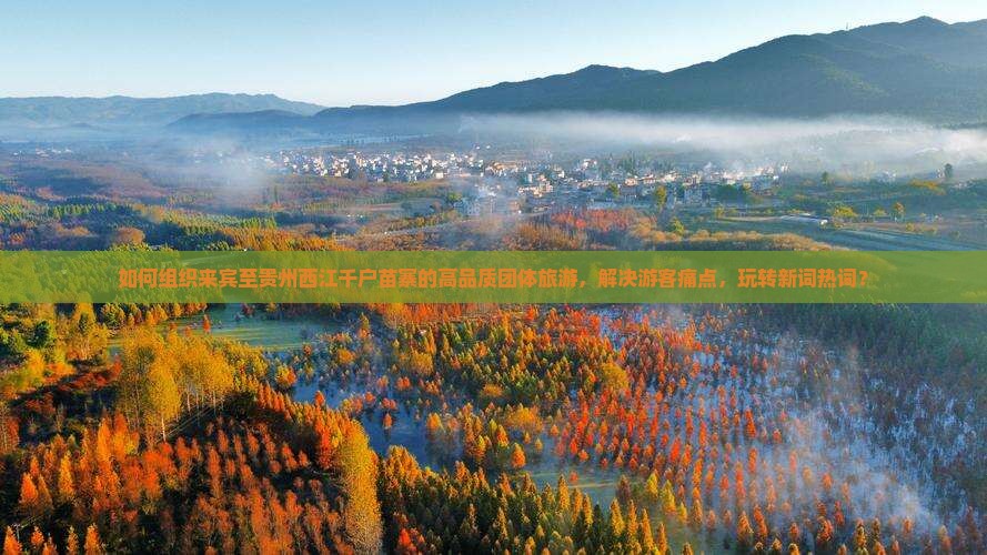 如何组织来宾至贵州西江千户苗寨的高品质团体旅游，解决游客痛点，玩转新词热词？