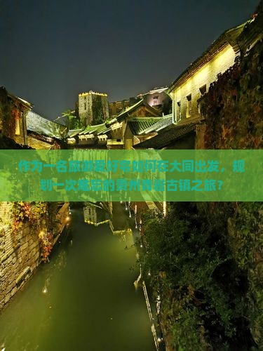 作为一名旅游爱好宅如何在大同出发，规划一次难忘的贵州青岩古镇之旅？