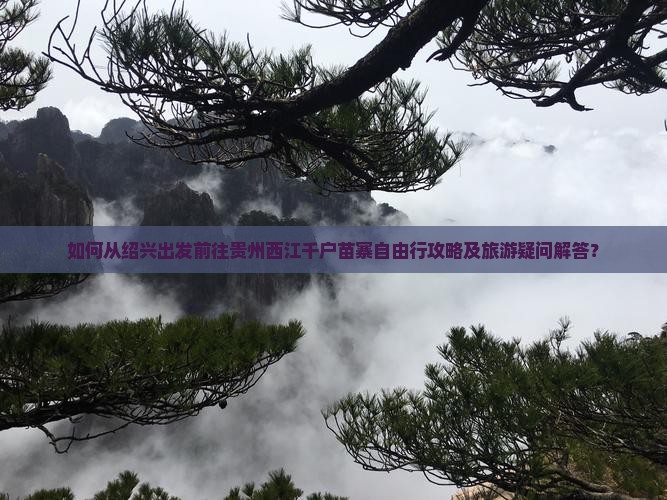 如何从绍兴出发前往贵州西江千户苗寨自由行攻略及旅游疑问解答？
