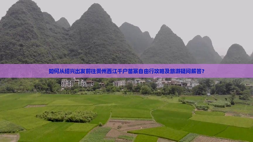 如何从绍兴出发前往贵州西江千户苗寨自由行攻略及旅游疑问解答？