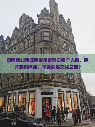 如何规划河源至贵州青岩古镇个人游，避开旅游痛点，享受深度文化之旅？