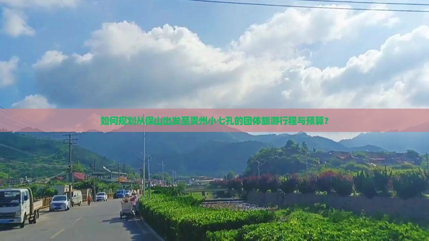 如何规划从保山出发至贵州小七孔的团体旅游行程与预算？