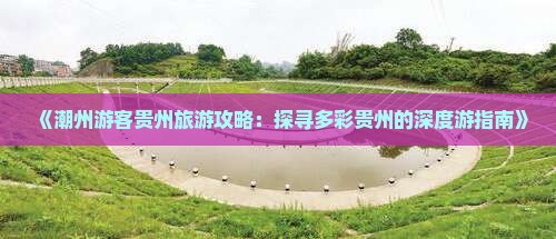 《潮州游客贵州旅游攻略：探寻多彩贵州的深度游指南》