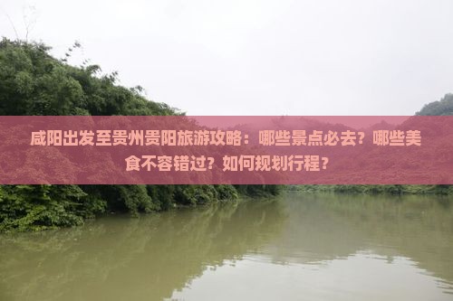 咸阳出发至贵州贵阳旅游攻略：哪些景点必去？哪些美食不容错过？如何规划行程？