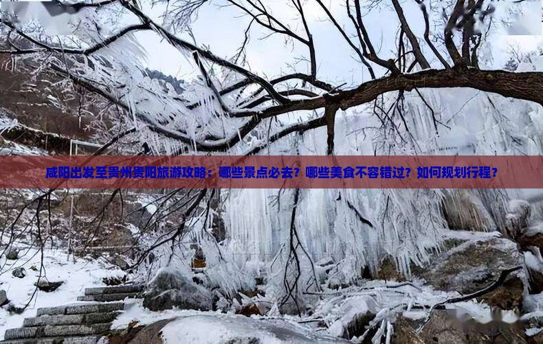 咸阳出发至贵州贵阳旅游攻略：哪些景点必去？哪些美食不容错过？如何规划行程？