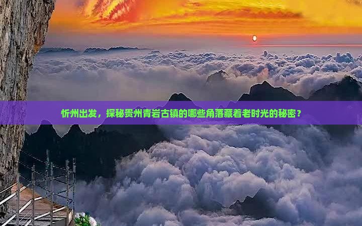 忻州出发，探秘贵州青岩古镇的哪些角落藏着老时光的秘密？