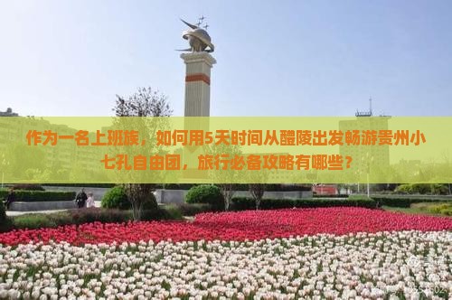 作为一名上班族，如何用5天时间从醴陵出发畅游贵州小七孔自由团，旅行必备攻略有哪些？