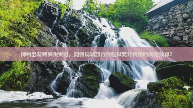 柳州出发到贵州贵阳，如何规划旅行行程以充分利用时间和预算？
