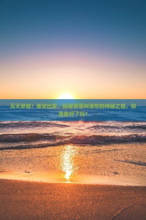 五天穿越！淮安出发，探秘黄果树瀑布的神秘之旅，你准备好了吗？