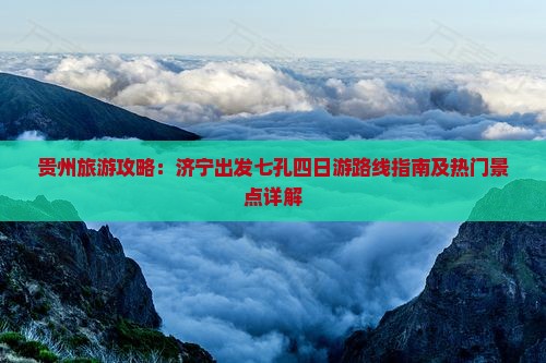 贵州旅游攻略：济宁出发七孔四日游路线指南及热门景点详解