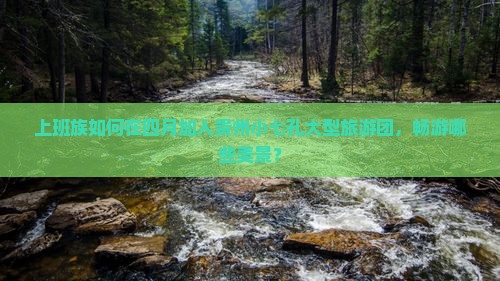上班族如何在四月加入贵州小七孔大型旅游团，畅游哪些美景？