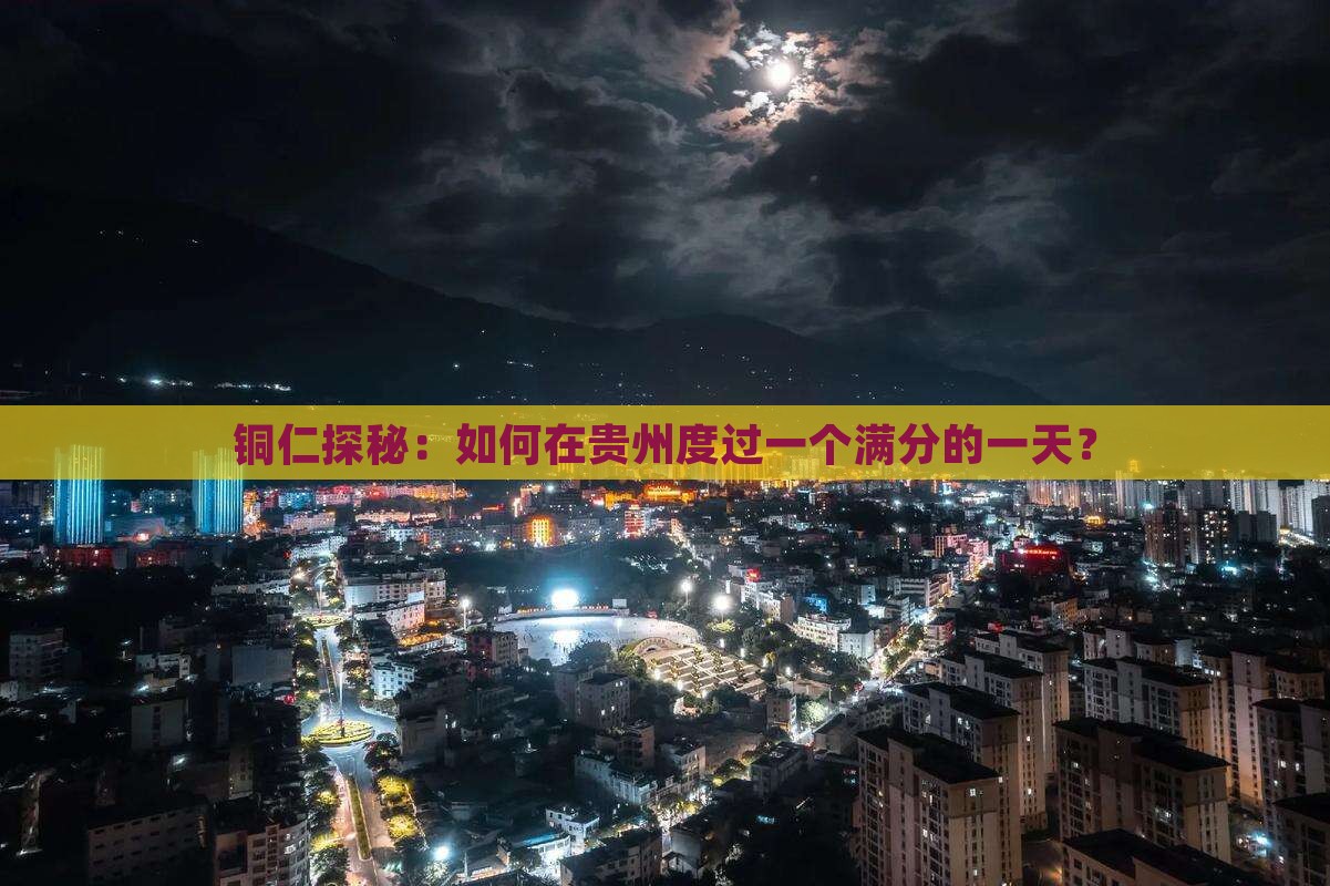 铜仁探秘：如何在贵州度过一个满分的一天？