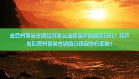 去贵州青岩古镇旅游怎么选择葫芦岛的旅行社？葫芦岛到贵州青岩古镇的行程安排有哪些？