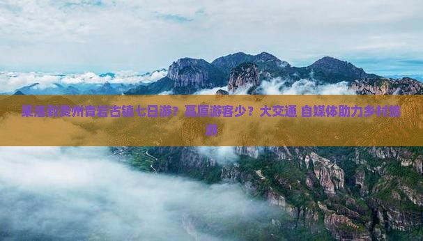 果洛到贵州青岩古镇七日游？高原游客少？大交通+自媒体助力乡村旅游