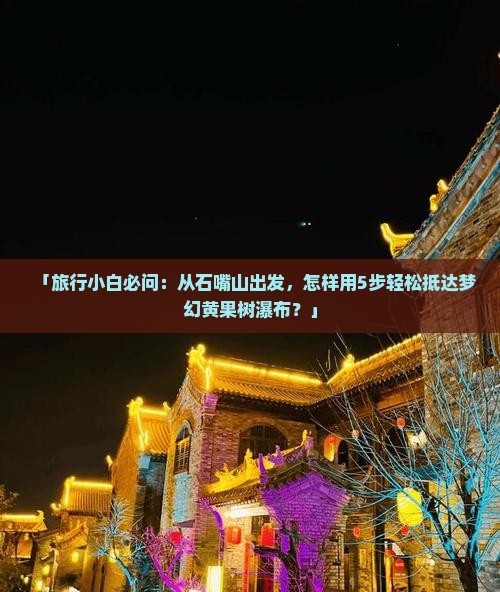 「旅行小白必问：从石嘴山出发，怎样用5步轻松抵达梦幻黄果树瀑布？」