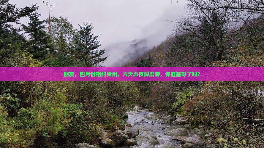 朋友，四月份相约贵州，六天五夜深度游，你准备好了吗？