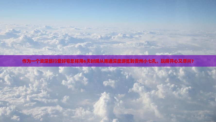 作为一个资深旅行爱好宅怎样用6天时间从南通深度游览到贵州小七孔，玩得开心又尽兴？