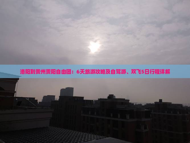 洛阳到贵州贵阳自由团：6天旅游攻略及自驾游、双飞5日行程详解