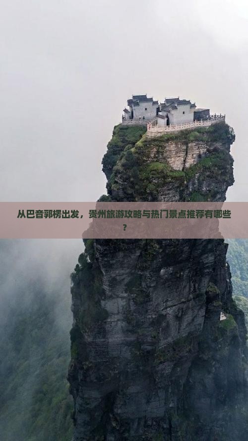 从巴音郭楞出发，贵州旅游攻略与热门景点推荐有哪些？
