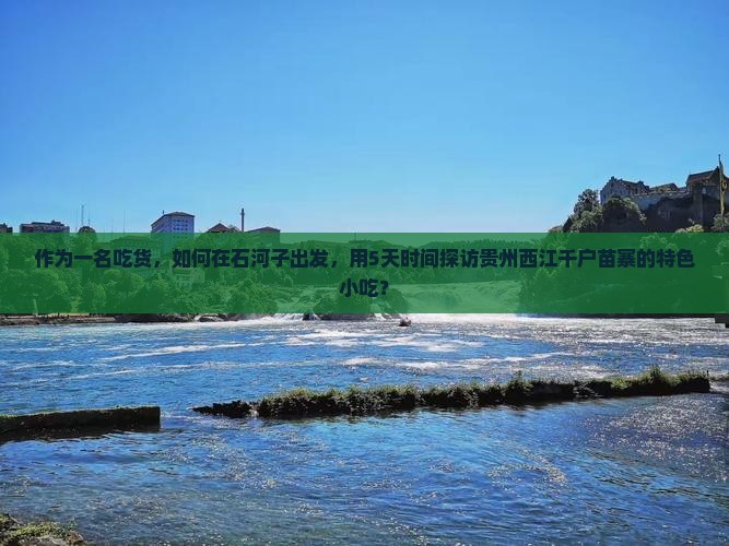 作为一名吃货，如何在石河子出发，用5天时间探访贵州西江千户苗寨的特色小吃？