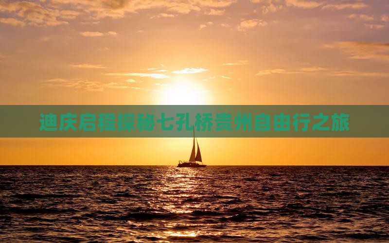 迪庆启程探秘七孔桥贵州自由行之旅
