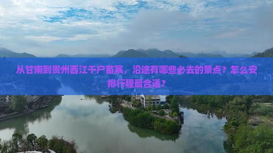 从甘南到贵州西江千户苗寨，沿途有哪些必去的景点？怎么安排行程最合适？
