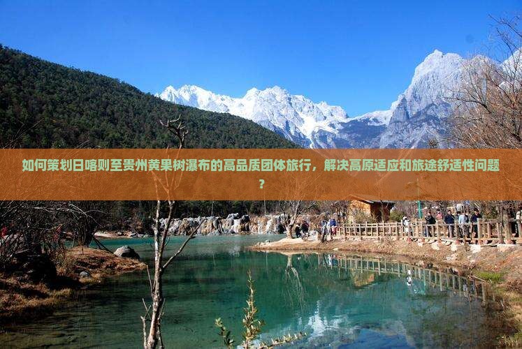 如何策划日喀则至贵州黄果树瀑布的高品质团体旅行，解决高原适应和旅途舒适性问题？