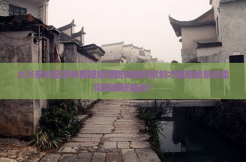 大兴安岭至贵州贵阳旅游路线如何规划才能避免景点雷同和游玩痛点？