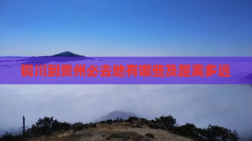 铜川到贵州必去地有哪些及距离多远