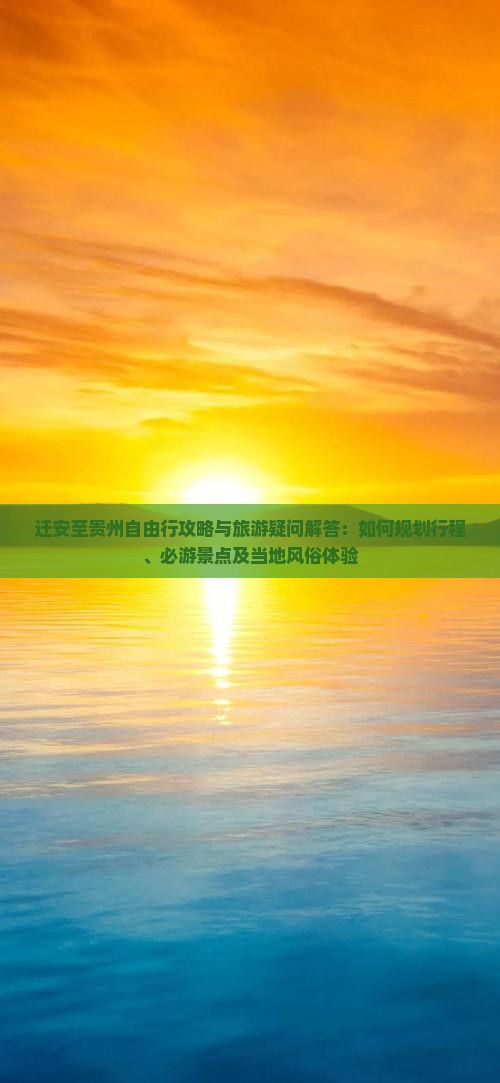 迁安至贵州自由行攻略与旅游疑问解答：如何规划行程、必游景点及当地风俗体验