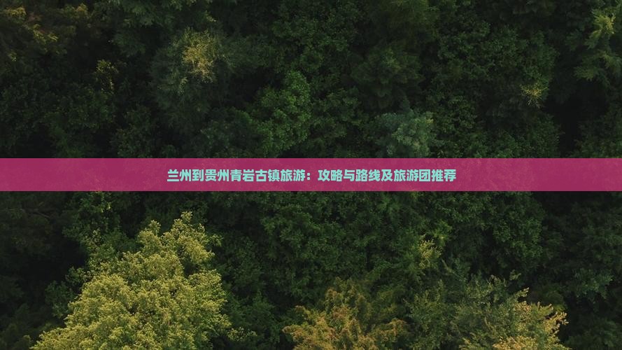 兰州到贵州青岩古镇旅游：攻略与路线及旅游团推荐