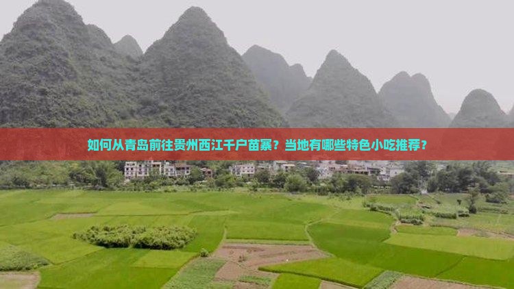 如何从青岛前往贵州西江千户苗寨？当地有哪些特色小吃推荐？