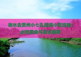 衡水去贵州小七孔旅游小吃攻略：必吃美食与景点推荐