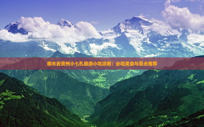 衡水去贵州小七孔旅游小吃攻略：必吃美食与景点推荐