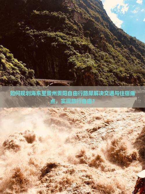 如何规划海东至贵州贵阳自由行路犀解决交通与住宿痛点，实现旅行自由？