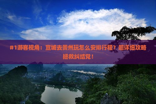 #1游客视角：宣城去贵州玩怎么安排行程？超详细攻略拯救纠结党！