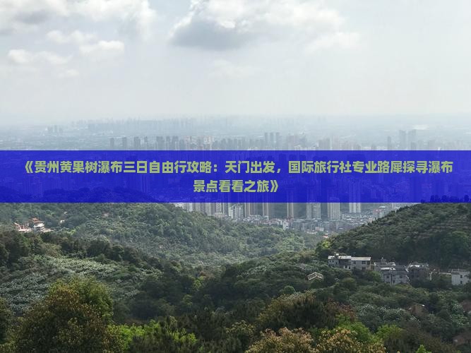 《贵州黄果树瀑布三日自由行攻略：天门出发，国际旅行社专业路犀探寻瀑布景点看看之旅》