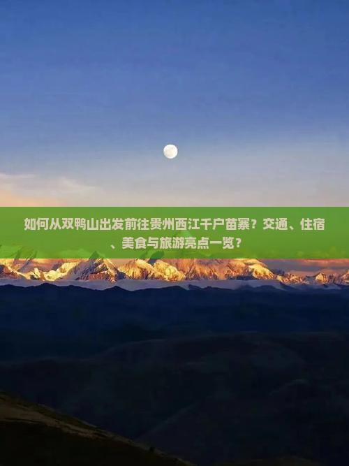 如何从双鸭山出发前往贵州西江千户苗寨？交通、住宿、美食与旅游亮点一览？